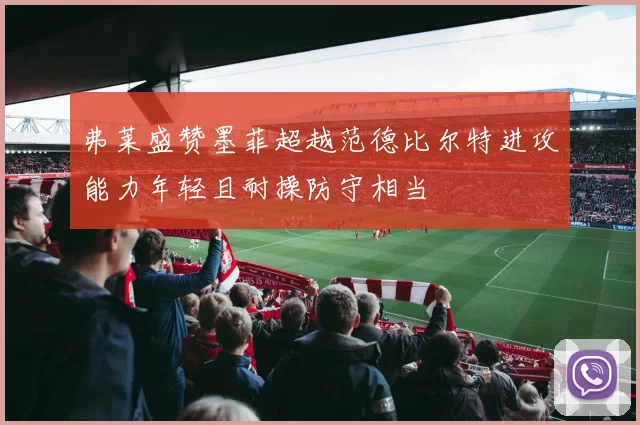 弗莱盛赞墨菲超越范德比尔特进攻能力年轻且耐操防守相当