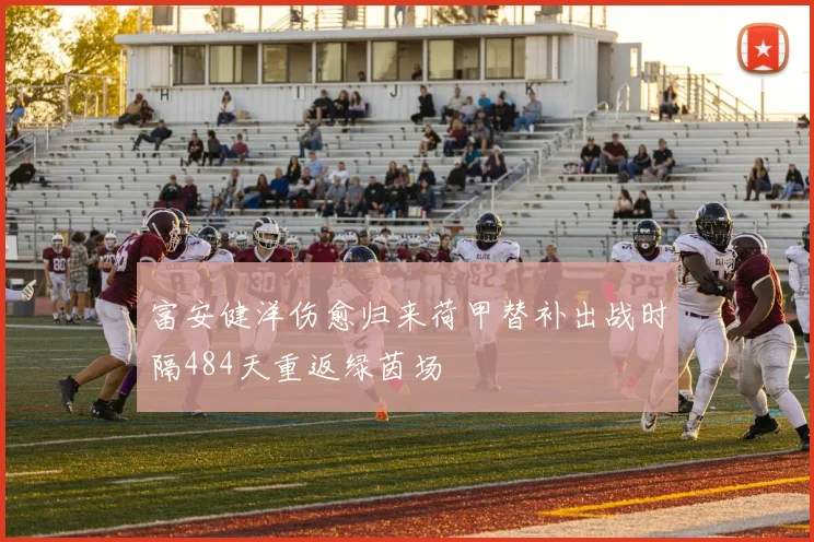 富安健洋伤愈归来荷甲替补出战时隔484天重返绿茵场