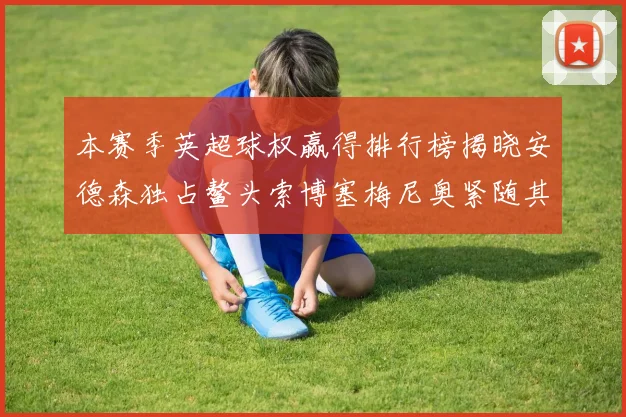 本赛季英超球权赢得排行榜揭晓安德森独占鳌头索博塞梅尼奥紧随其后