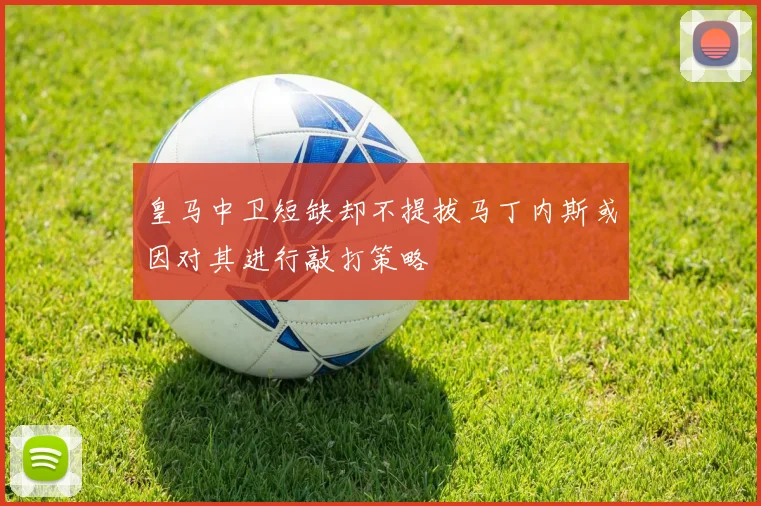 皇马中卫短缺却不提拔马丁内斯或因对其进行敲打策略