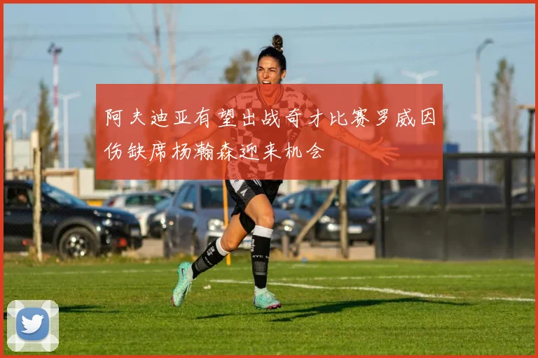 阿夫迪亚有望出战奇才比赛罗威因伤缺席杨瀚森迎来机会