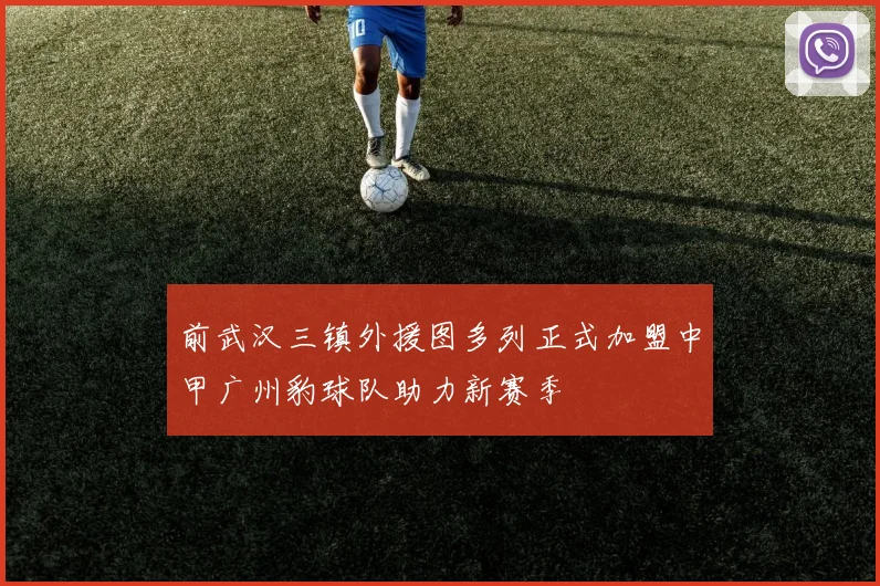 前武汉三镇外援图多列正式加盟中甲广州豹球队助力新赛季