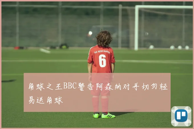 角球之王BBC警告阿森纳对手切勿轻易送角球