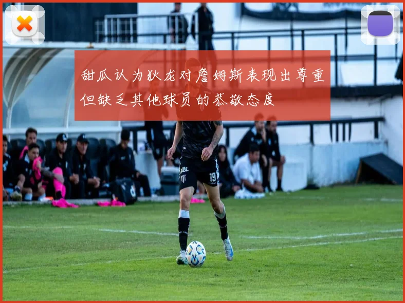 甜瓜认为狄龙对詹姆斯表现出尊重但缺乏其他球员的恭敬态度