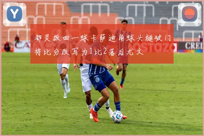 都灵扳回一球卡萨迪角球头槌破门将比分改写为1比2落后尤文